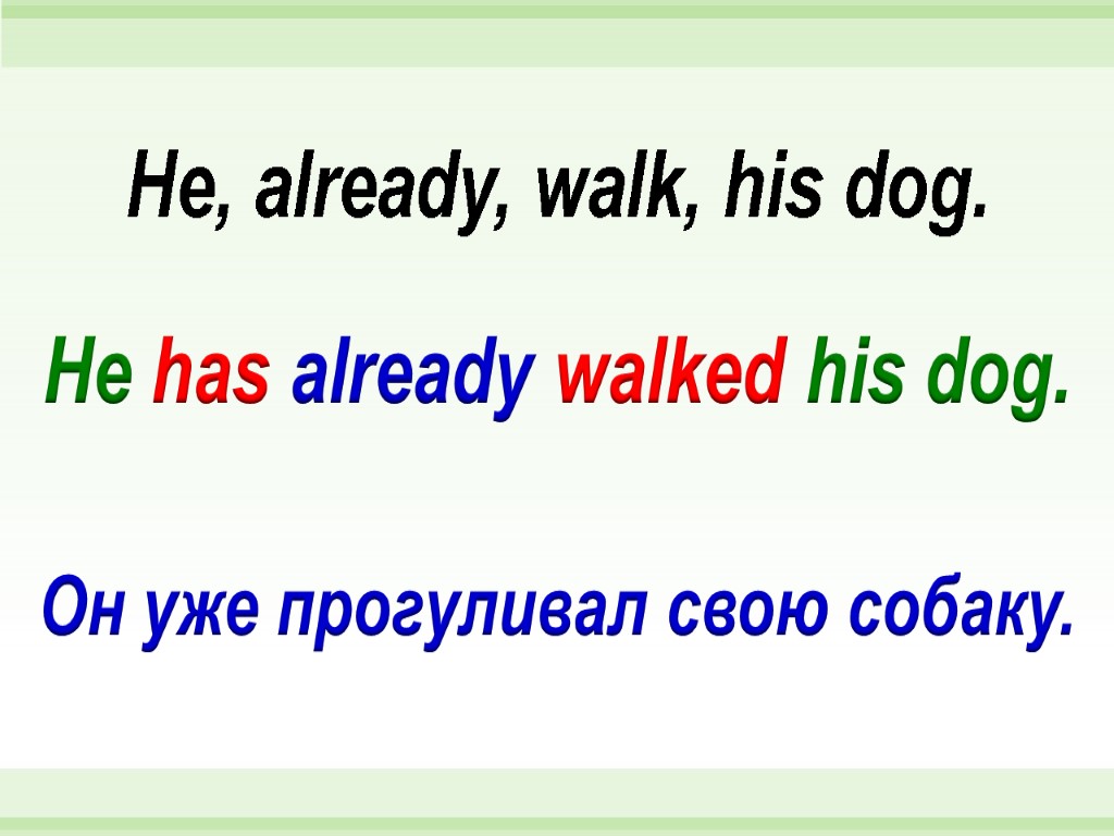 He has already walked his dog. He, already, walk, his dog. Он уже прогуливал